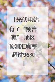光伏电站有了“预言家” 地区预测准确率超过96%