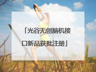 光谷无创脑机接口新品获批注册