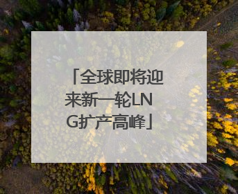 全球即将迎来新一轮LNG扩产高峰