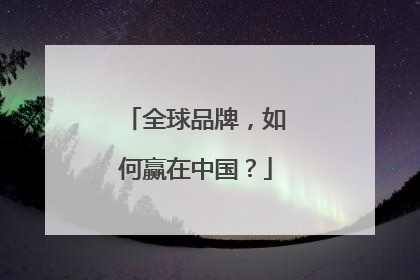 全球品牌，如何赢在中国？