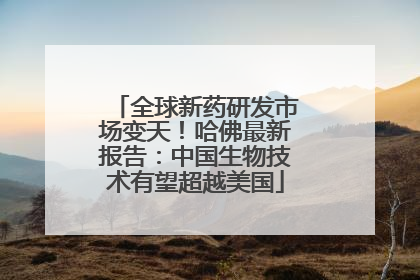 全球新药研发市场变天！哈佛最新报告：中国生物技术有望超越美国