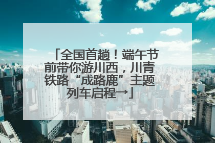 全国首趟！端午节前带你游川西，川青铁路“成路鹿”主题列车启程→