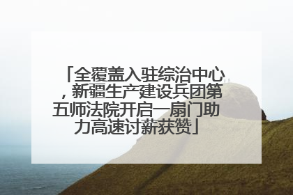全覆盖入驻综治中心，新疆生产建设兵团第五师法院开启一扇门助力高速讨薪获赞