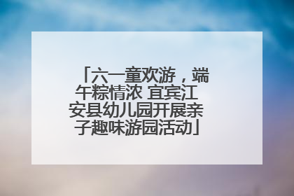 六一童欢游，端午粽情浓 宜宾江安县幼儿园开展亲子趣味游园活动