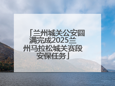 兰州城关公安圆满完成2025兰州马拉松城关赛段安保任务