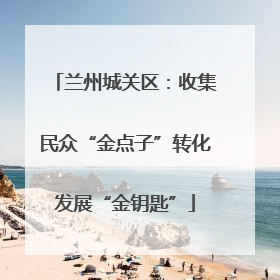 兰州城关区：收集民众“金点子”转化发展“金钥匙”
