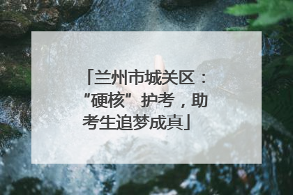 兰州市城关区：“硬核”护考，助考生追梦成真