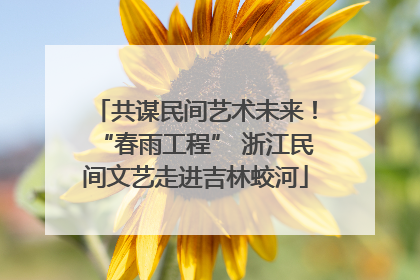 共谋民间艺术未来！“春雨工程” 浙江民间文艺走进吉林蛟河
