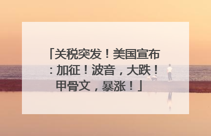 关税突发！美国宣布：加征！波音，大跌！甲骨文，暴涨！