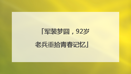 军装梦圆，92岁老兵重拾青春记忆