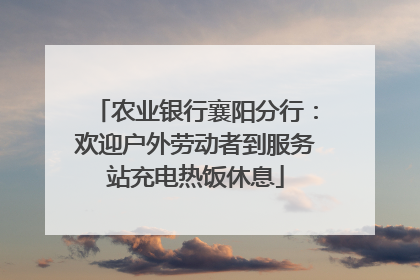 农业银行襄阳分行：欢迎户外劳动者到服务站充电热饭休息