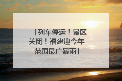 列车停运！景区关闭！福建迎今年范围最广暴雨