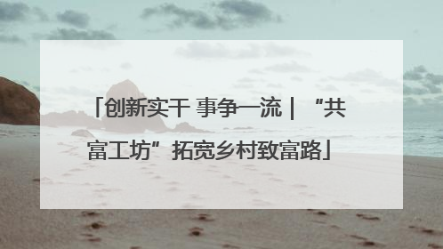 创新实干 事争一流｜“共富工坊”拓宽乡村致富路