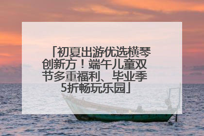 初夏出游优选横琴创新方！端午儿童双节多重福利、毕业季5折畅玩乐园