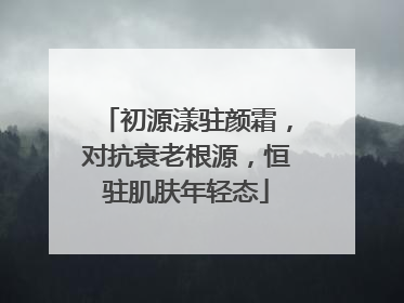 初源漾驻颜霜，对抗衰老根源，恒驻肌肤年轻态