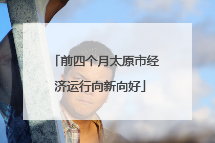 前四个月太原市经济运行向新向好