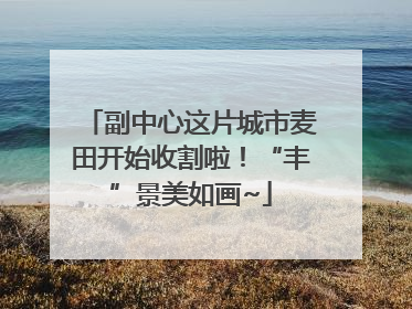 副中心这片城市麦田开始收割啦！“丰”景美如画~