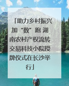 助力乡村振兴加“数”跑 湖南农村产权流转交易科技小院授牌仪式在长沙举行