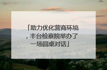 助力优化营商环境，丰台检察院举办了一场圆桌对话