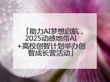助力AI梦想启航，2025动感地带AI+高校创智计划举办创智成长营活动