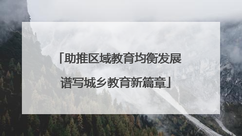 助推区域教育均衡发展 谱写城乡教育新篇章