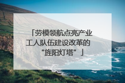 劳模领航点亮产业工人队伍建设改革的“旌阳灯塔”