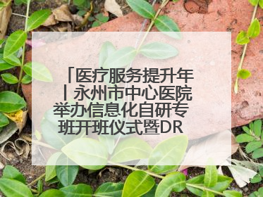 医疗服务提升年丨永州市中心医院举办信息化自研专班开班仪式暨DRG分组管理系统上线培训会