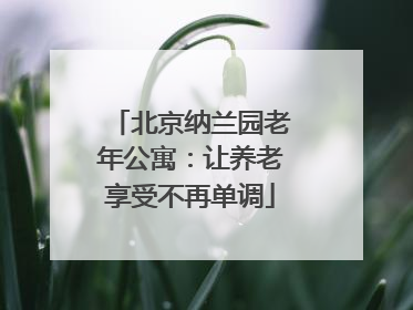 北京纳兰园老年公寓：让养老享受不再单调