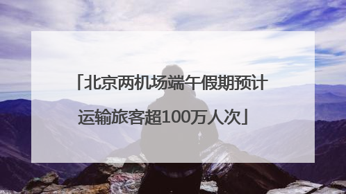 北京两机场端午假期预计运输旅客超100万人次