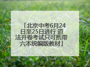 北京中考6月24日至25日进行 道法开卷考试只可携带六本统编版教材
