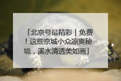 北京号最精彩｜免费！这些京城小众凉爽秘境，溪水清透美如画