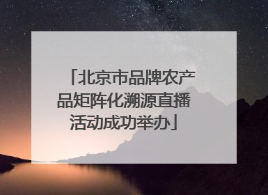 北京市品牌农产品矩阵化溯源直播活动成功举办
