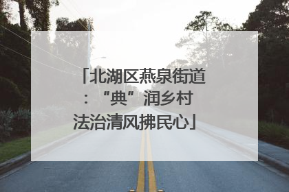 北湖区燕泉街道：“典”润乡村 法治清风拂民心