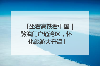 坐着高铁看中国｜黔滇门户通湾区，怀化旅游大升温