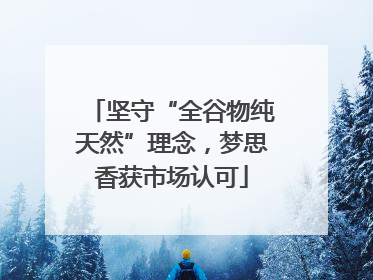 坚守“全谷物纯天然”理念，梦思香获市场认可