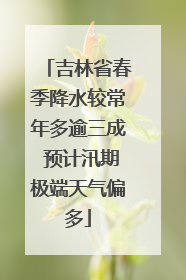吉林省春季降水较常年多逾三成 预计汛期极端天气偏多