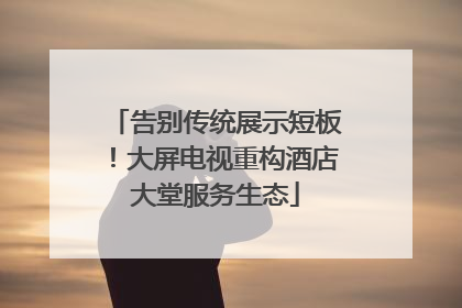 告别传统展示短板！大屏电视重构酒店大堂服务生态