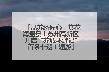 品苏绣匠心，赏花海盛景！苏州高新区开启“苏城环游记”首条非遗主题游