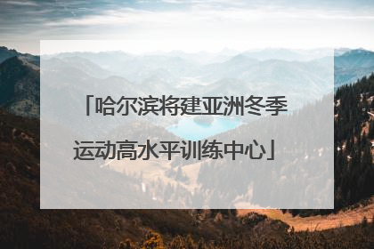 哈尔滨将建亚洲冬季运动高水平训练中心