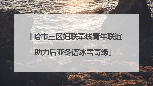 哈市三区妇联牵线青年联谊 助力后亚冬谱冰雪奇缘
