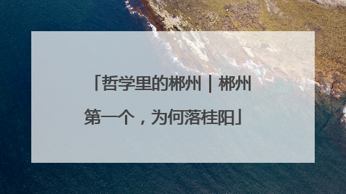 哲学里的郴州｜郴州第一个，为何落桂阳