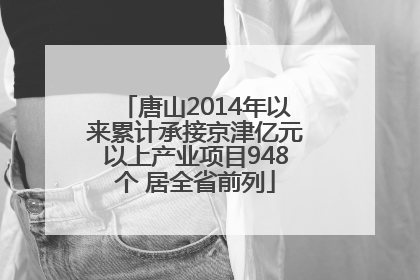 唐山2014年以来累计承接京津亿元以上产业项目948个 居全省前列