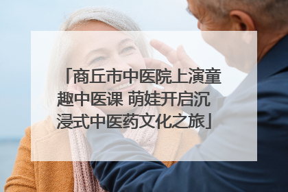 商丘市中医院上演童趣中医课 萌娃开启沉浸式中医药文化之旅