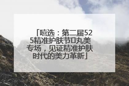 嘻选：第二届525精准护肤节✖丸美专场，见证精准护肤时代的美力革新