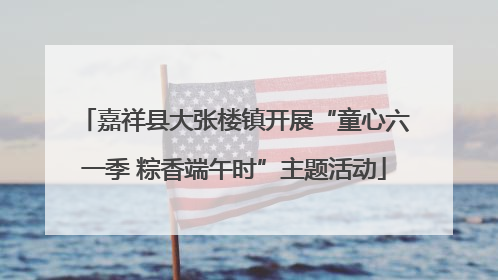 嘉祥县大张楼镇开展“童心六一季 粽香端午时”主题活动
