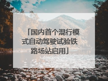 国内首个混行模式自动驾驶试验铁路场站启用