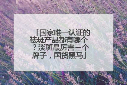 国家唯一认证的祛斑产品都有哪个？淡斑最厉害三个牌子，国货黑马