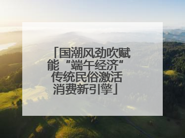 国潮风劲吹赋能“端午经济” 传统民俗激活消费新引擎