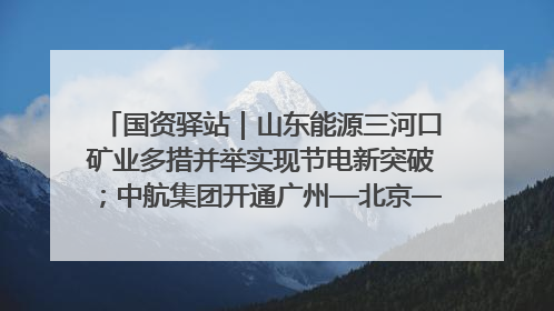 国资驿站｜山东能源三河口矿业多措并举实现节电新突破；中航集团开通广州—北京—格拉斯哥全货机航线