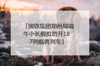 国铁集团郑州局端午小长假拟增开187列临客列车